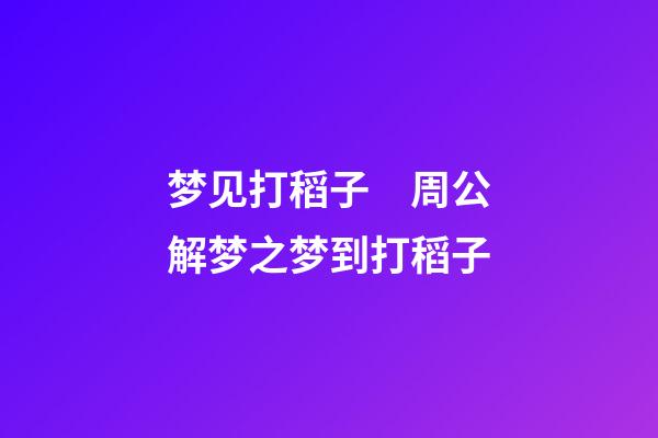 梦见打稻子　周公解梦之梦到打稻子